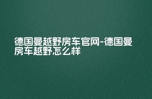 德国曼越野房车官网-德国曼房车越野怎么样-第1张