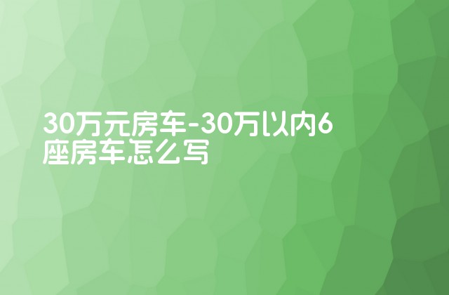 30万元房车-30万以内6座房车怎么写-第1张