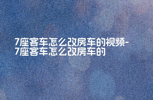 7座客车怎么改房车的视频-7座客车怎么改房车的-第1张