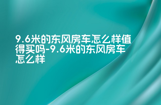 9.6米的东风房车怎么样值得买吗-9.6米的东风房车怎么样-第1张