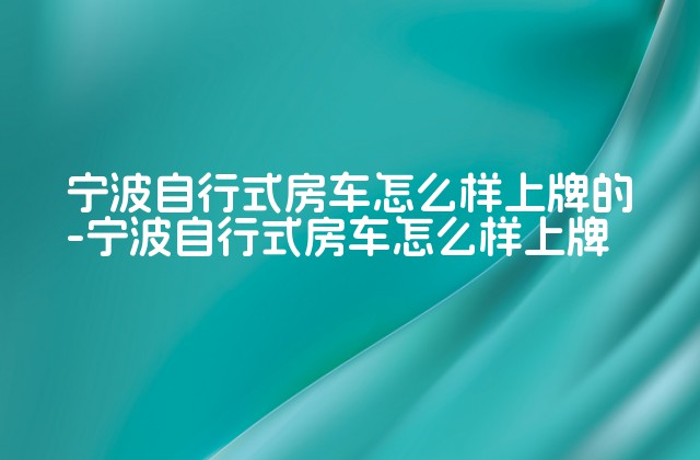 宁波自行式房车怎么样上牌的-宁波自行式房车怎么样上牌-第1张