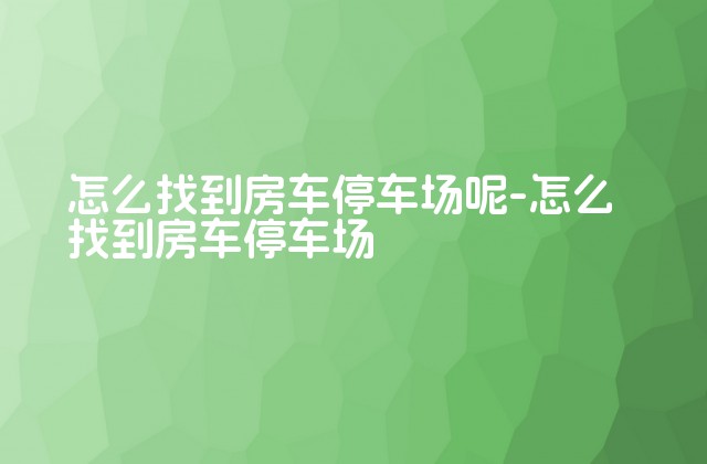 怎么找到房车停车场呢-怎么找到房车停车场-第1张