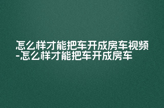 怎么样才能把车开成房车视频-怎么样才能把车开成房车-第1张