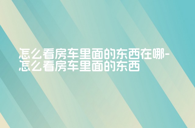 怎么看房车里面的东西在哪-怎么看房车里面的东西-第1张