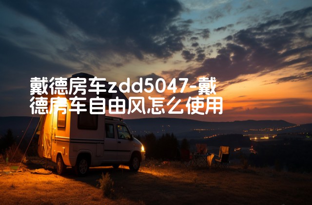 戴德房车zdd5047-戴德房车自由风怎么使用-第1张