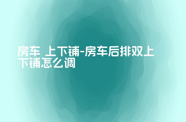 房车 上下铺-房车后排双上下铺怎么调-第1张