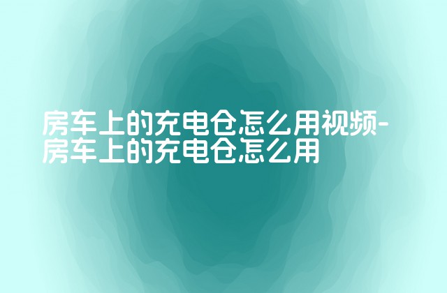 房车上的充电仓怎么用视频-房车上的充电仓怎么用-第1张