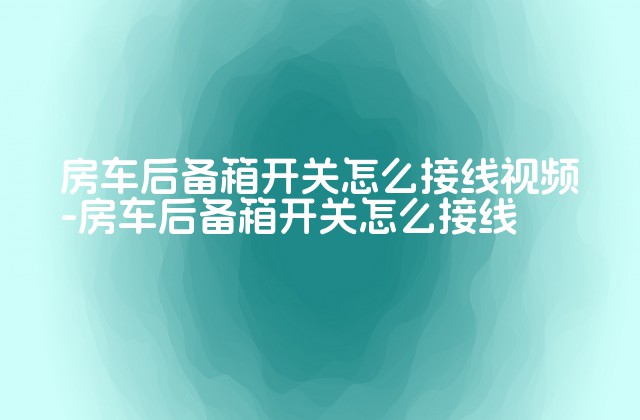 房车后备箱开关怎么接线视频-房车后备箱开关怎么接线-第1张