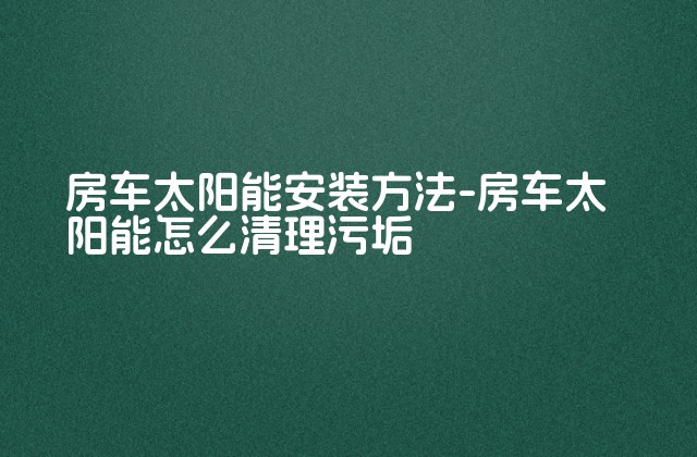 房车太阳能安装方法-房车太阳能怎么清理污垢-第1张