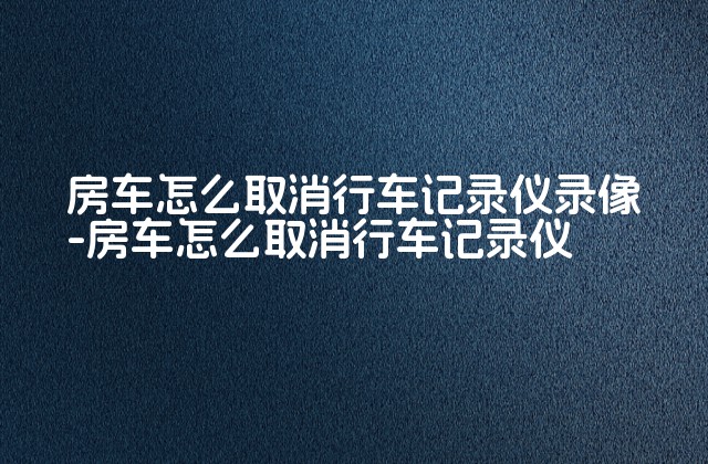 房车怎么取消行车记录仪录像-房车怎么取消行车记录仪-第1张