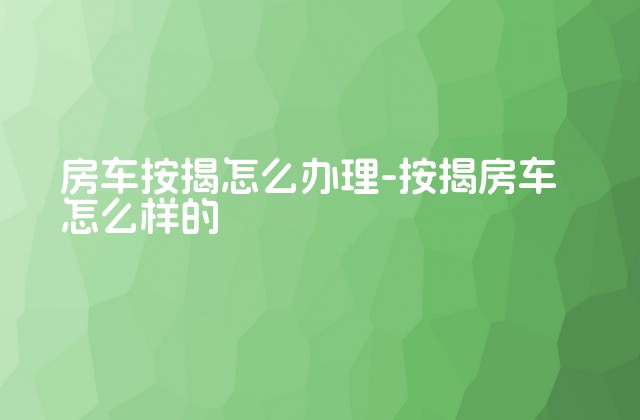 房车按揭怎么办理-按揭房车怎么样的-第1张