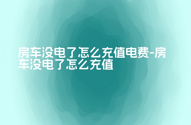 房车没电了怎么充值电费-房车没电了怎么充值-第1张