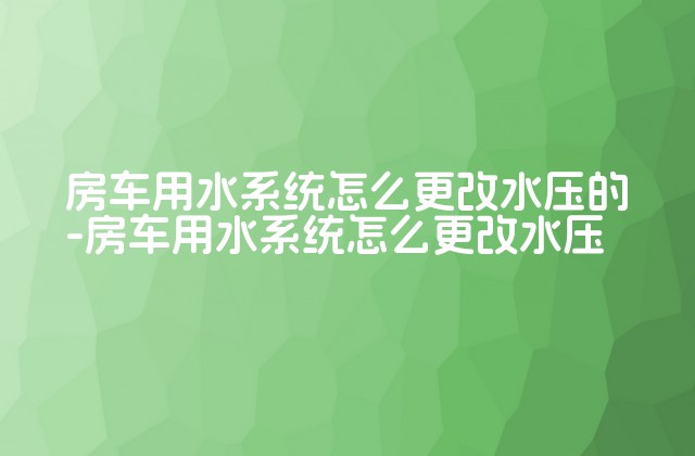 房车用水系统怎么更改水压的-房车用水系统怎么更改水压-第1张