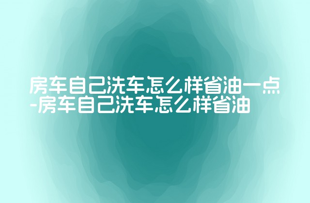 房车自己洗车怎么样省油一点-房车自己洗车怎么样省油-第1张