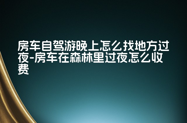 房车自驾游晚上怎么找地方过夜-房车在森林里过夜怎么收费-第1张