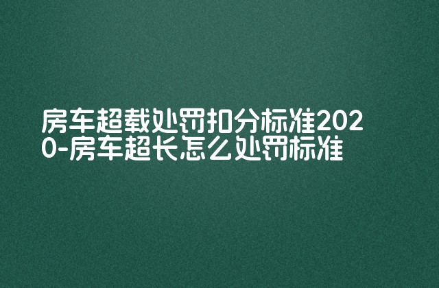 房车超载处罚扣分标准2020-房车超长怎么处罚标准-第1张