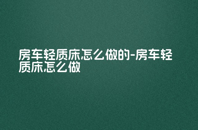 房车轻质床怎么做的-房车轻质床怎么做-第1张