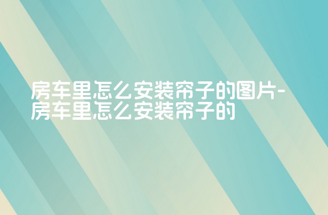 房车里怎么安装帘子的图片-房车里怎么安装帘子的-第1张