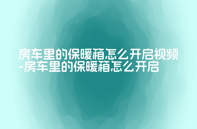 房车里的保暖箱怎么开启视频-房车里的保暖箱怎么开启-第1张