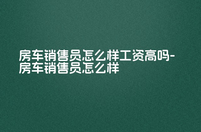 房车销售员怎么样工资高吗-房车销售员怎么样-第1张