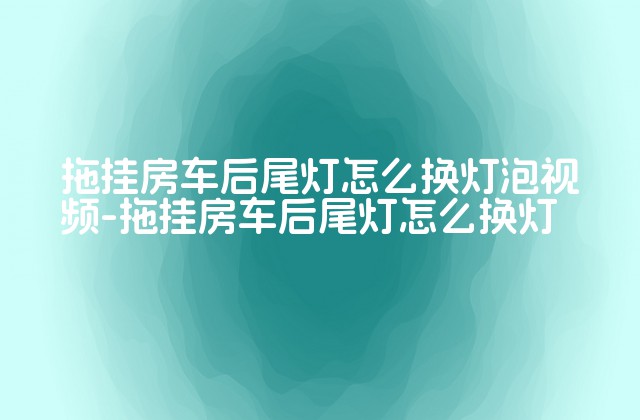 拖挂房车后尾灯怎么换灯泡视频-拖挂房车后尾灯怎么换灯-第1张