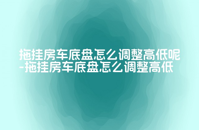 拖挂房车底盘怎么调整高低呢-拖挂房车底盘怎么调整高低-第1张