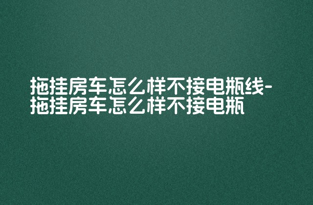 拖挂房车怎么样不接电瓶线-拖挂房车怎么样不接电瓶-第1张