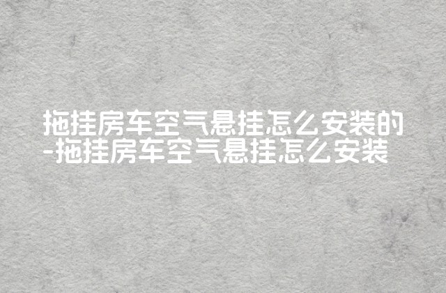 拖挂房车空气悬挂怎么安装的-拖挂房车空气悬挂怎么安装-第1张