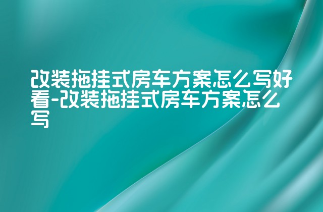 改装拖挂式房车方案怎么写好看-改装拖挂式房车方案怎么写-第1张