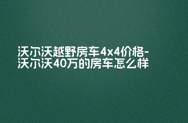 沃尔沃越野房车4x4价格-沃尔沃40万的房车怎么样-第1张