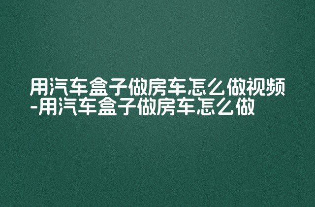 用汽车盒子做房车怎么做视频-用汽车盒子做房车怎么做-第1张