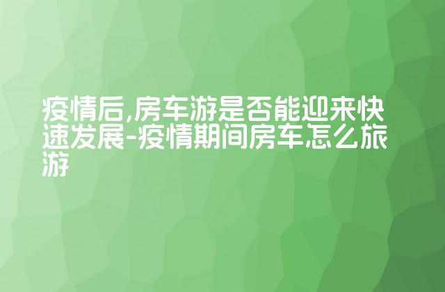 疫情后,房车游是否能迎来快速发展-疫情期间房车怎么旅游-第1张