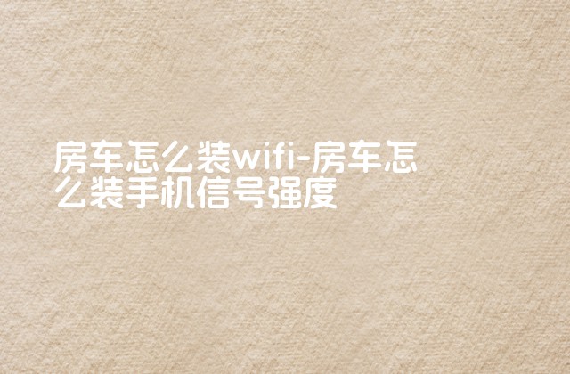 房车怎么装wifi-房车怎么装手机信号强度-第1张