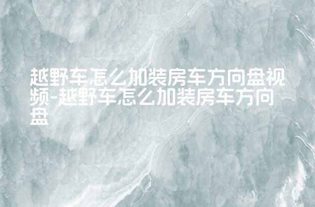 越野车怎么加装房车方向盘视频-越野车怎么加装房车方向盘-第1张