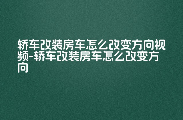 轿车改装房车怎么改变方向视频-轿车改装房车怎么改变方向-第1张