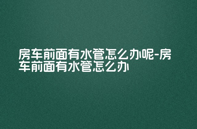 房车前面有水管怎么办呢-房车前面有水管怎么办-第1张