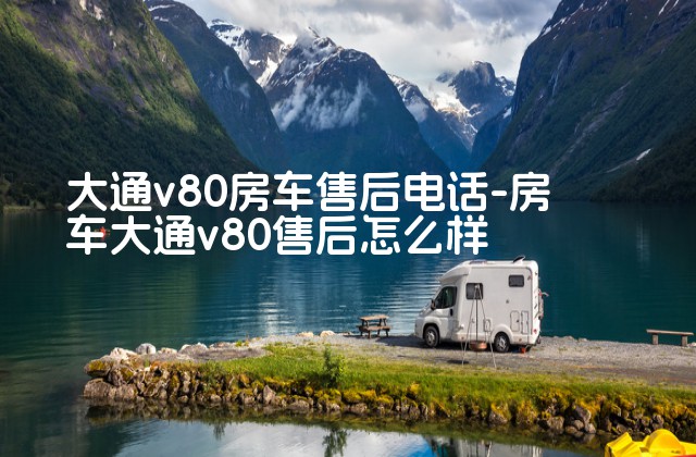 大通v80房车售后电话-房车大通v80售后怎么样-第1张