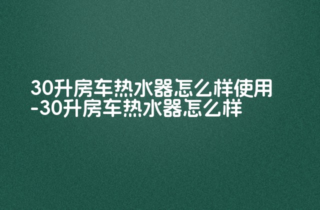 30升房车热水器怎么样使用-30升房车热水器怎么样