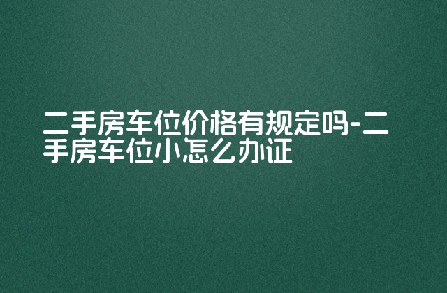 二手房车位价格有规定吗-二手房车位小怎么办证-第1张