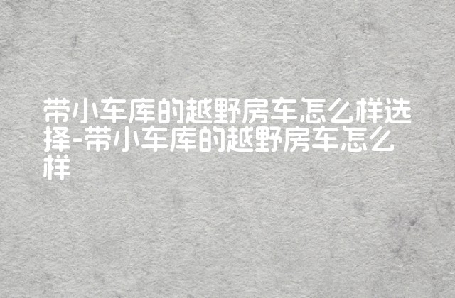 带小车库的越野房车怎么样选择-带小车库的越野房车怎么样-第1张