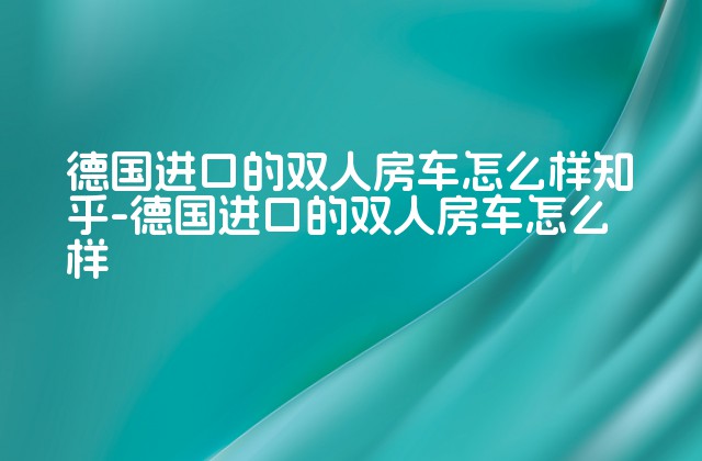 德国进口的双人房车怎么样知乎-德国进口的双人房车怎么样-第1张