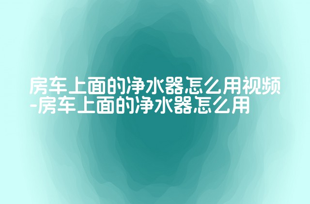 房车上面的净水器怎么用视频-房车上面的净水器怎么用-第1张