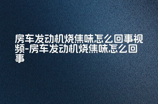 房车发动机烧焦味怎么回事视频-房车发动机烧焦味怎么回事-第1张