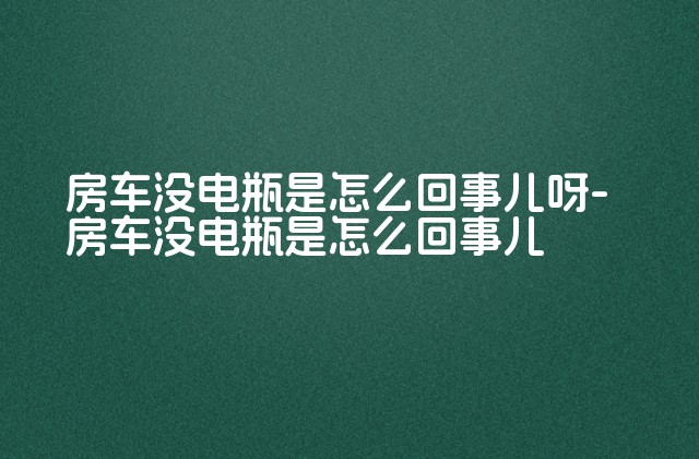 房车没电瓶是怎么回事儿呀-房车没电瓶是怎么回事儿-第1张