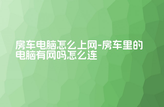 房车电脑怎么上网-房车里的电脑有网吗怎么连-第1张