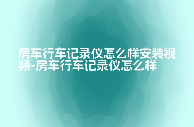 房车行车记录仪怎么样安装视频-房车行车记录仪怎么样-第1张