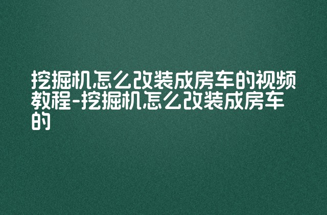 挖掘机怎么改装成房车的视频教程-挖掘机怎么改装成房车的-第1张