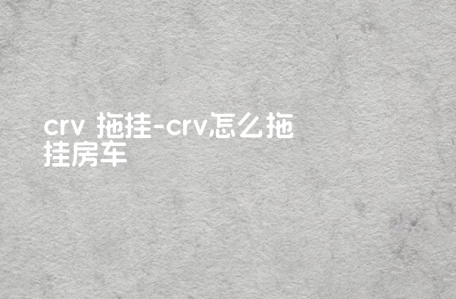 crv 拖挂-crv怎么拖挂房车-第1张