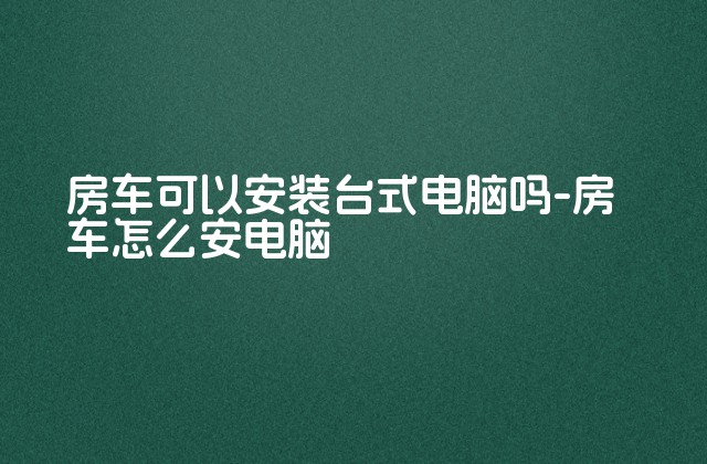 房车可以安装台式电脑吗-房车怎么安电脑-第1张