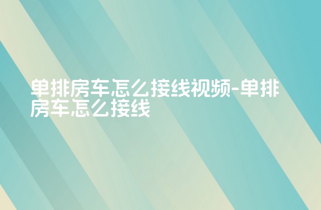 单排房车怎么接线视频-单排房车怎么接线-第1张